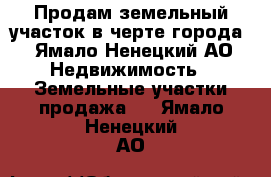 Продам земельный участок в черте города - Ямало-Ненецкий АО Недвижимость » Земельные участки продажа   . Ямало-Ненецкий АО